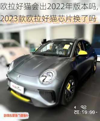 欧拉好猫会出2022年版本吗,2023款欧拉好猫芯片换了吗