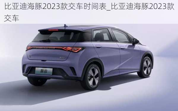 比亚迪海豚2023款交车时间表_比亚迪海豚2023款交车