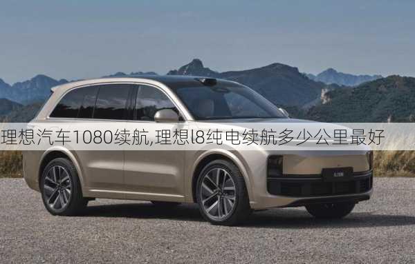 理想汽车1080续航,理想l8纯电续航多少公里最好