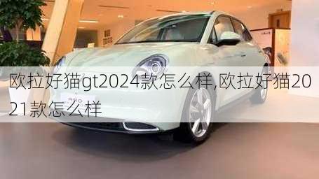 欧拉好猫gt2024款怎么样,欧拉好猫2021款怎么样