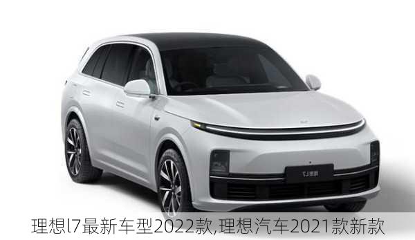 理想l7最新车型2022款,理想汽车2021款新款