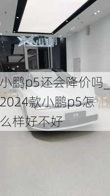 小鹏p5还会降价吗_2024款小鹏p5怎么样好不好