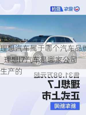 理想汽车属于哪个汽车品牌_理想l7汽车是哪家公司生产的