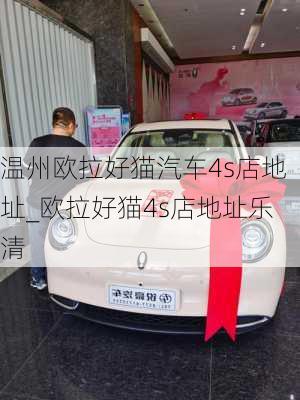 温州欧拉好猫汽车4s店地址_欧拉好猫4s店地址乐清