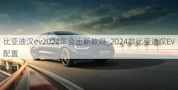 比亚迪汉ev2022年会出新款吗_2024款比亚迪汉EV配置