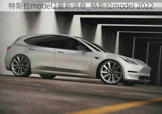 特斯拉model2最新消息_特斯拉model 2022