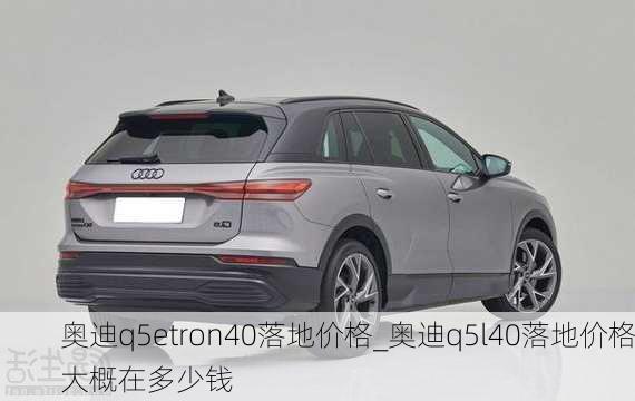 奥迪q5etron40落地价格_奥迪q5l40落地价格大概在多少钱