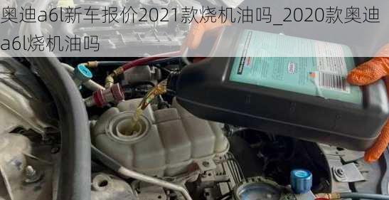 奥迪a6l新车报价2021款烧机油吗_2020款奥迪a6l烧机油吗