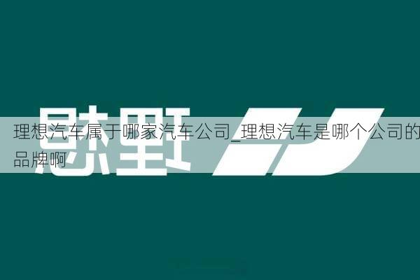 理想汽车属于哪家汽车公司_理想汽车是哪个公司的品牌啊