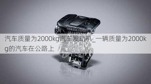 汽车质量为2000kg汽车发动机_一辆质量为2000kg的汽车在公路上