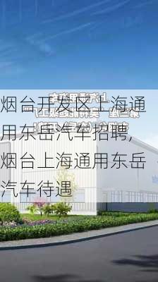 烟台开发区上海通用东岳汽车招聘,烟台上海通用东岳汽车待遇