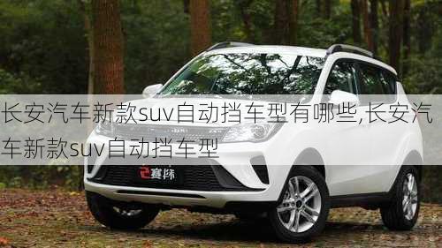 长安汽车新款suv自动挡车型有哪些,长安汽车新款suv自动挡车型