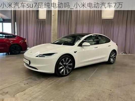 小米汽车su7是纯电动吗_小米电动汽车7万