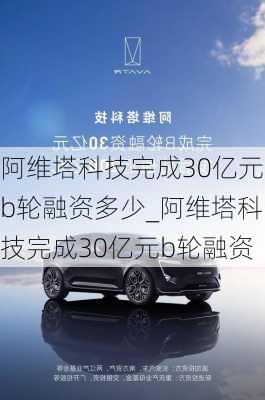 阿维塔科技完成30亿元b轮融资多少_阿维塔科技完成30亿元b轮融资