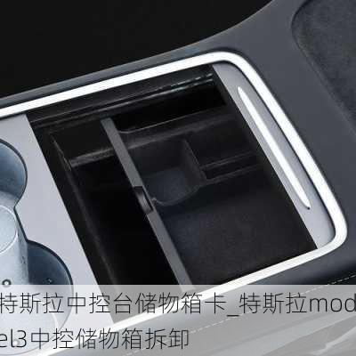 特斯拉中控台储物箱卡_特斯拉model3中控储物箱拆卸