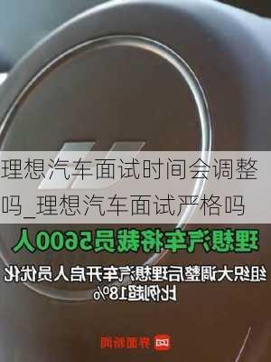 理想汽车面试时间会调整吗_理想汽车面试严格吗