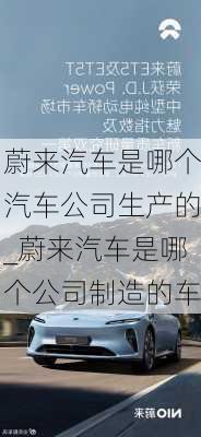 蔚来汽车是哪个汽车公司生产的_蔚来汽车是哪个公司制造的车