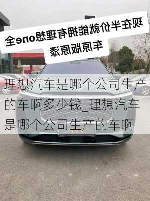 理想汽车是哪个公司生产的车啊多少钱_理想汽车是哪个公司生产的车啊