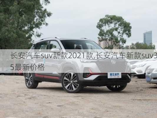 长安汽车suv新款2021款,长安汽车新款suv35最新价格