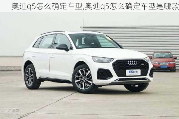 奥迪q5怎么确定车型,奥迪q5怎么确定车型是哪款