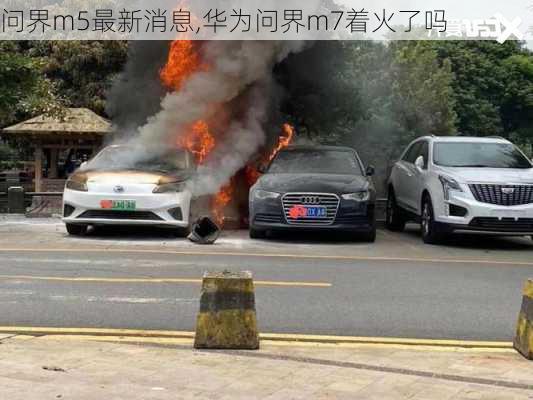 问界m5最新消息,华为问界m7着火了吗