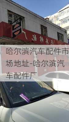 哈尔滨汽车配件市场地址-哈尔滨汽车配件厂