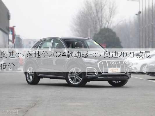 奥迪q5l落地价2024款动感-q5l奥迪2021款最低价