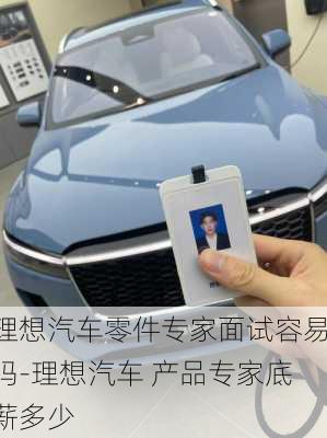 理想汽车零件专家面试容易吗-理想汽车 产品专家底薪多少