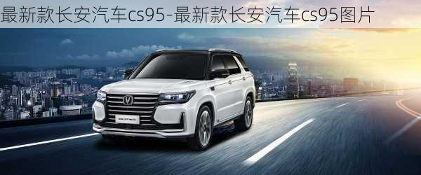 最新款长安汽车cs95-最新款长安汽车cs95图片