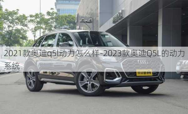 2021款奥迪q5l动力怎么样-2023款奥迪Q5L的动力系统