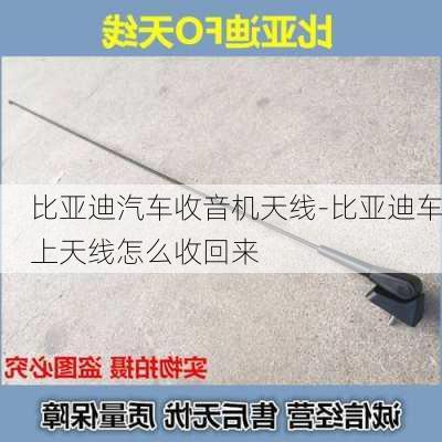 比亚迪汽车收音机天线-比亚迪车上天线怎么收回来