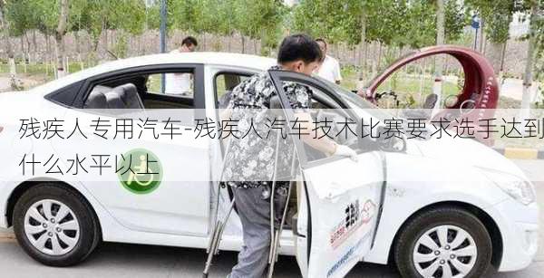 残疾人专用汽车-残疾人汽车技术比赛要求选手达到什么水平以上