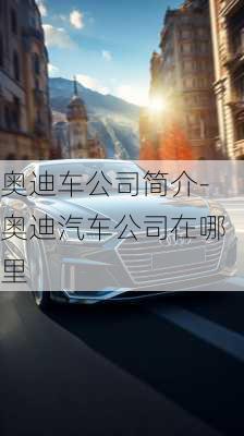 奥迪车公司简介-奥迪汽车公司在哪里