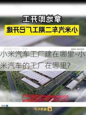 小米汽车工厂建在哪里-小米汽车的工厂在哪里?