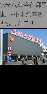 小米汽车会在哪里建厂-小米汽车哪些城市有门店