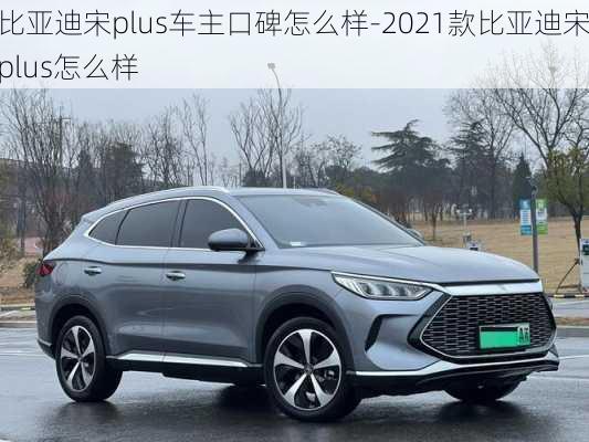 比亚迪宋plus车主口碑怎么样-2021款比亚迪宋plus怎么样