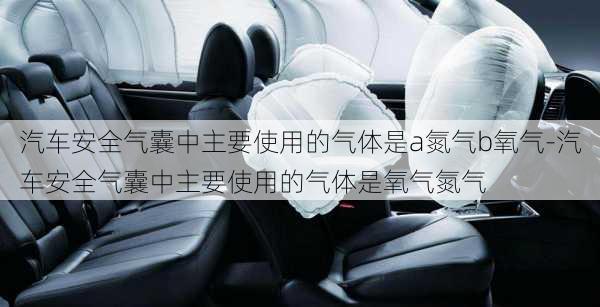 汽车安全气囊中主要使用的气体是a氮气b氧气-汽车安全气囊中主要使用的气体是氧气氮气