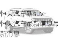 恒天汽车新suv-恒天汽车最新信息最新消息