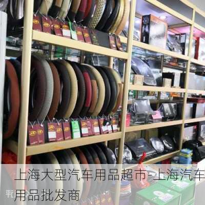 上海大型汽车用品超市-上海汽车用品批发商