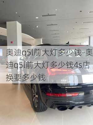 奥迪q5l前大灯多少钱-奥迪q5l前大灯多少钱4s店换要多少钱