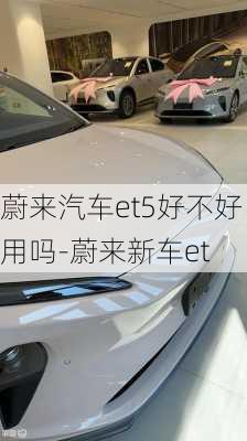 蔚来汽车et5好不好用吗-蔚来新车et