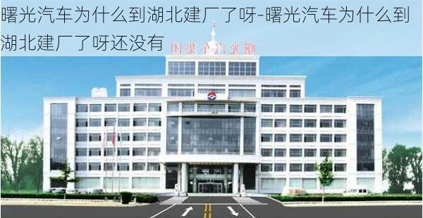 曙光汽车为什么到湖北建厂了呀-曙光汽车为什么到湖北建厂了呀还没有