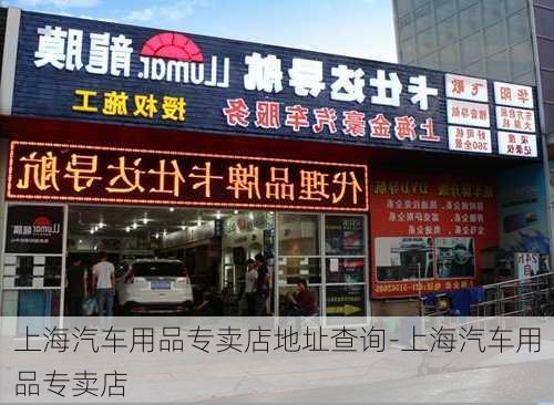 上海汽车用品专卖店地址查询-上海汽车用品专卖店