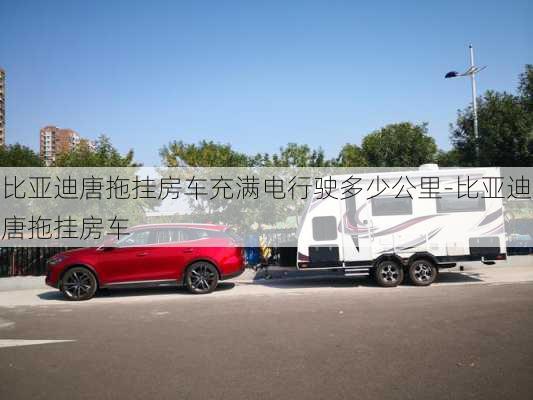 比亚迪唐拖挂房车充满电行驶多少公里-比亚迪唐拖挂房车