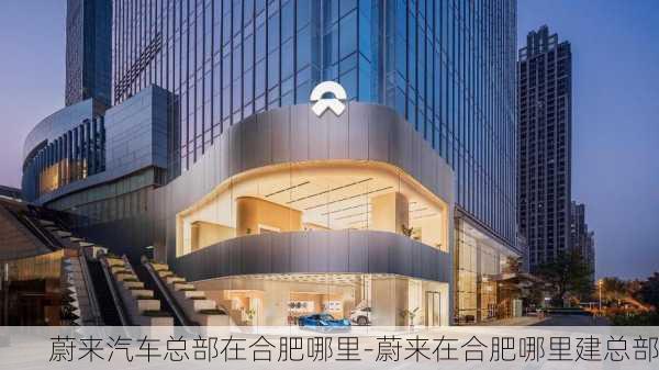 蔚来汽车总部在合肥哪里-蔚来在合肥哪里建总部