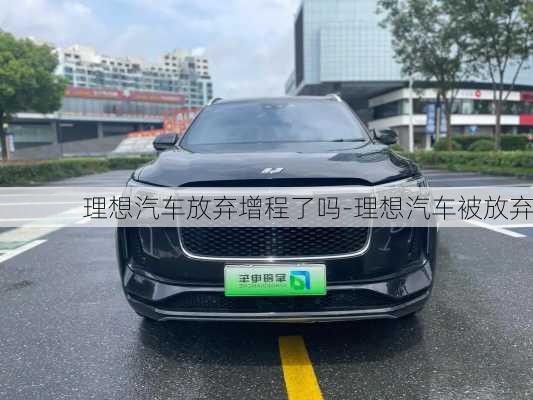 理想汽车放弃增程了吗-理想汽车被放弃