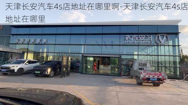 天津长安汽车4s店地址在哪里啊-天津长安汽车4s店地址在哪里