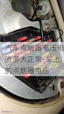 汽车点烟器电压电流多大正常-车上的点烟器电压