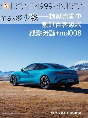 小米汽车14999-小米汽车max多少钱