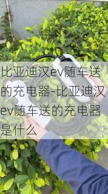 比亚迪汉ev随车送的充电器-比亚迪汉ev随车送的充电器是什么